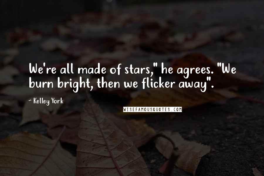 Kelley York quotes: We're all made of stars," he agrees. "We burn bright, then we flicker away".