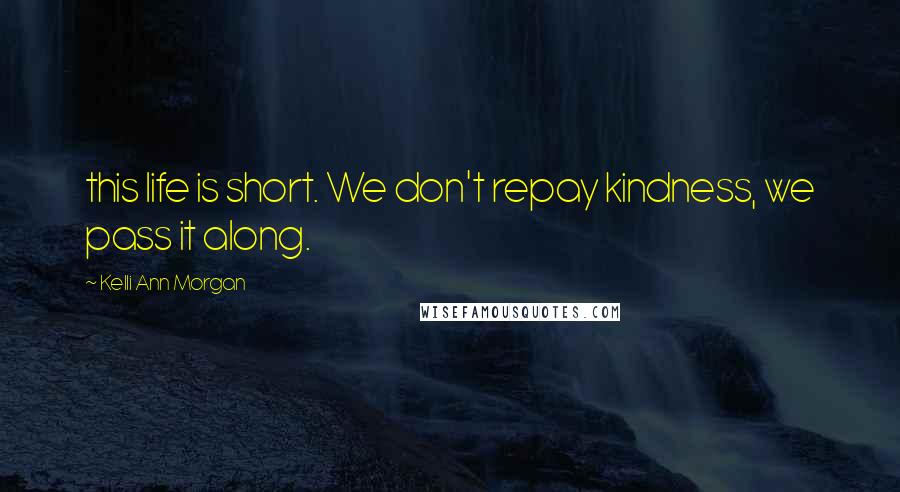 Kelli Ann Morgan quotes: this life is short. We don't repay kindness, we pass it along.