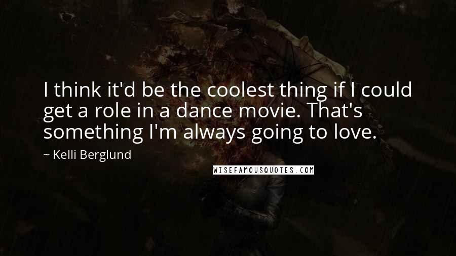 Kelli Berglund quotes: I think it'd be the coolest thing if I could get a role in a dance movie. That's something I'm always going to love.