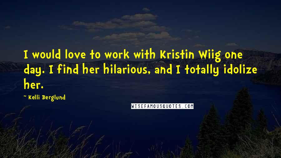 Kelli Berglund quotes: I would love to work with Kristin Wiig one day. I find her hilarious, and I totally idolize her.