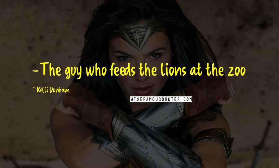 Kelli Dunham quotes: -The guy who feeds the lions at the zoo