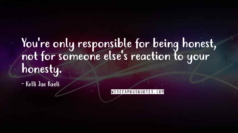 Kelli Jae Baeli quotes: You're only responsible for being honest, not for someone else's reaction to your honesty.