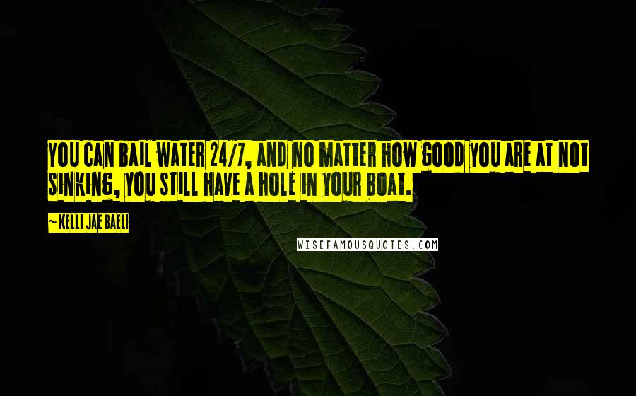 Kelli Jae Baeli quotes: You can bail water 24/7, and no matter how good you are at not sinking, you still have a hole in your boat.