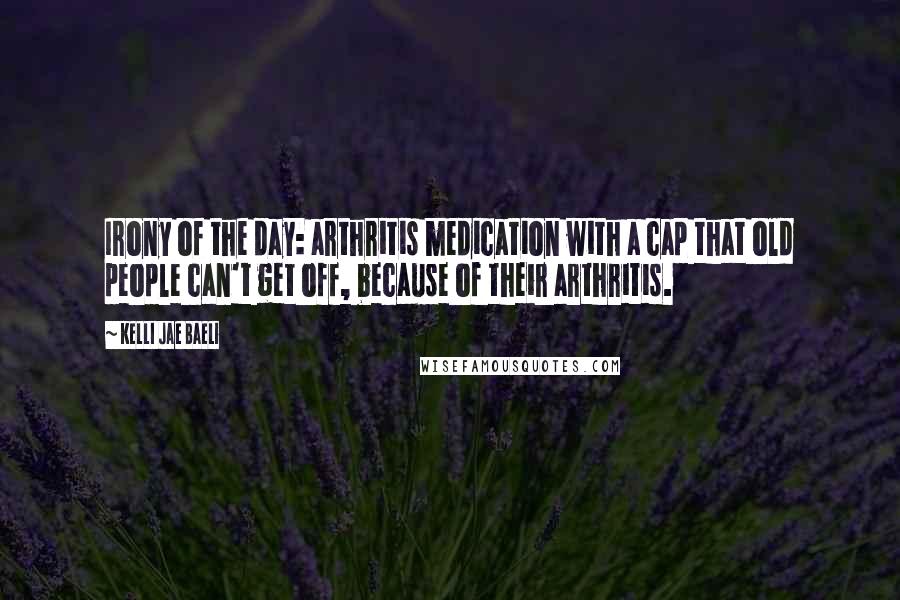 Kelli Jae Baeli quotes: Irony of the day: arthritis medication with a cap that old people can't get off, because of their arthritis.