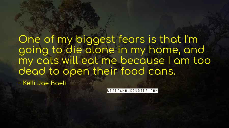 Kelli Jae Baeli quotes: One of my biggest fears is that I'm going to die alone in my home, and my cats will eat me because I am too dead to open their food