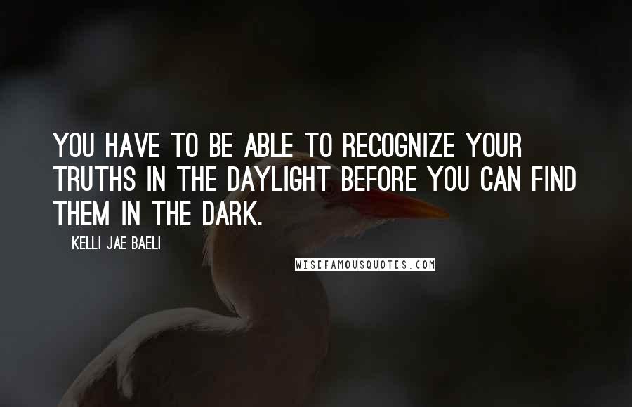 Kelli Jae Baeli quotes: You have to be able to recognize your truths in the daylight before you can find them in the dark.