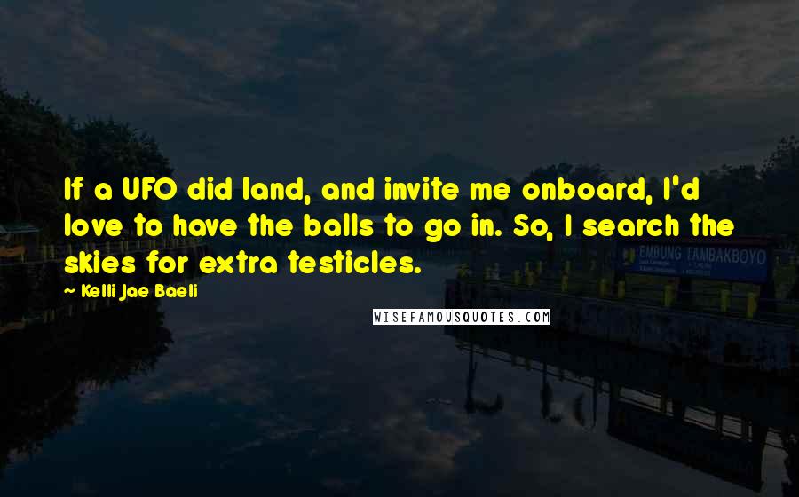 Kelli Jae Baeli quotes: If a UFO did land, and invite me onboard, I'd love to have the balls to go in. So, I search the skies for extra testicles.