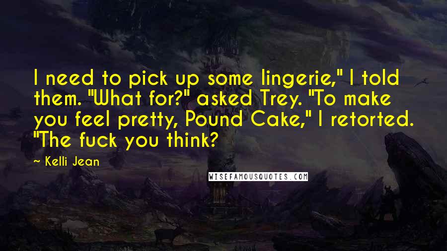 Kelli Jean quotes: I need to pick up some lingerie," I told them. "What for?" asked Trey. "To make you feel pretty, Pound Cake," I retorted. "The fuck you think?