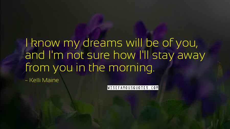 Kelli Maine quotes: I know my dreams will be of you, and I'm not sure how I'll stay away from you in the morning.