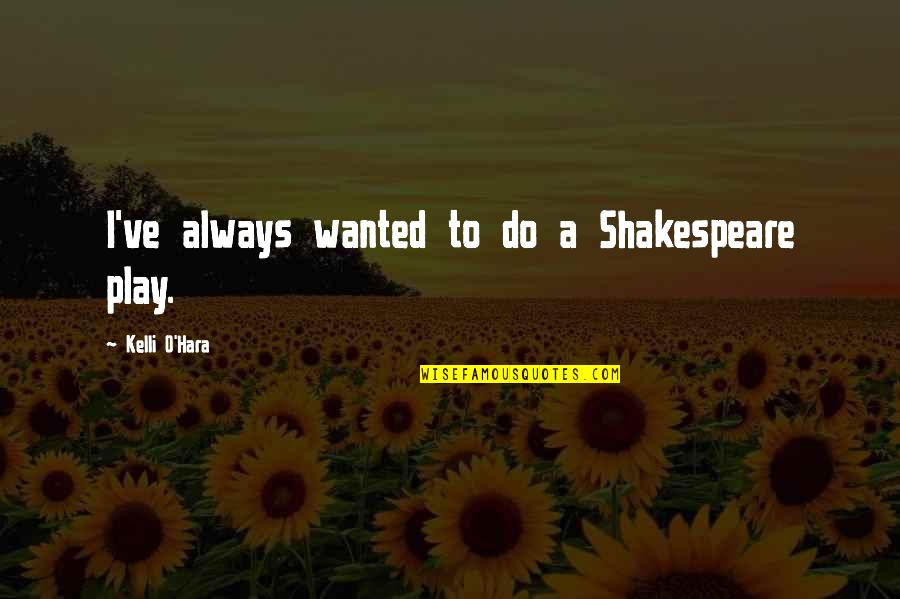 Kelli O Hara Quotes By Kelli O'Hara: I've always wanted to do a Shakespeare play. Kelli O Hara Quotes By Kelli O'Hara: I've always wanted to do a Shakespeare play.