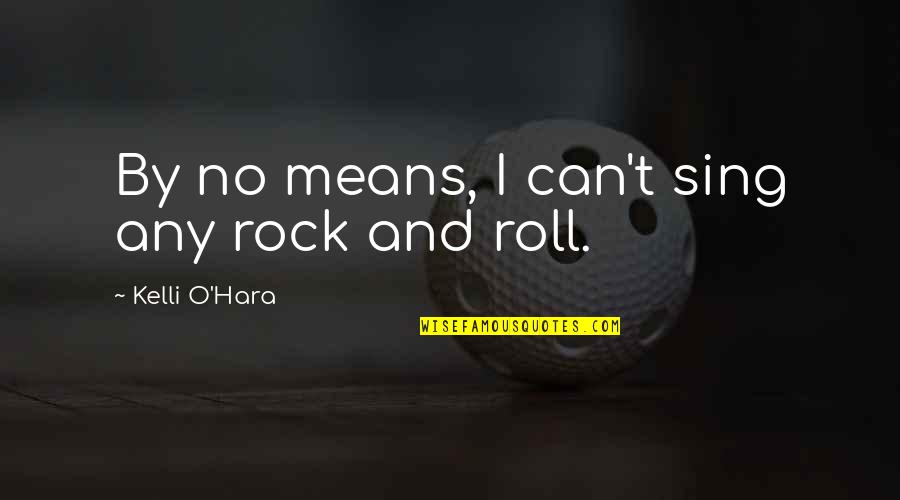 Kelli O Hara Quotes By Kelli O'Hara: By no means, I can't sing any rock Kelli O Hara Quotes By Kelli O'Hara: By no means, I can't sing any rock
