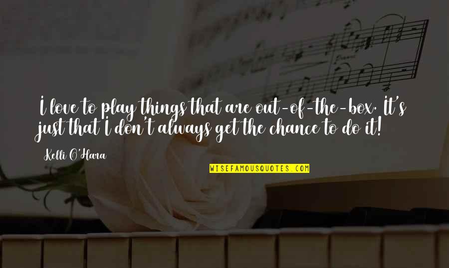 Kelli O Hara Quotes By Kelli O'Hara: I love to play things that are out-of-the-box. Kelli O Hara Quotes By Kelli O'Hara: I love to play things that are out-of-the-box.