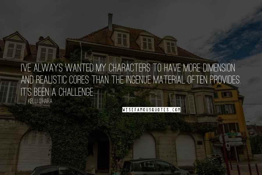 Kelli O'Hara quotes: I've always wanted my characters to have more dimension and realistic cores than the ingenue material often provides. It's been a challenge.