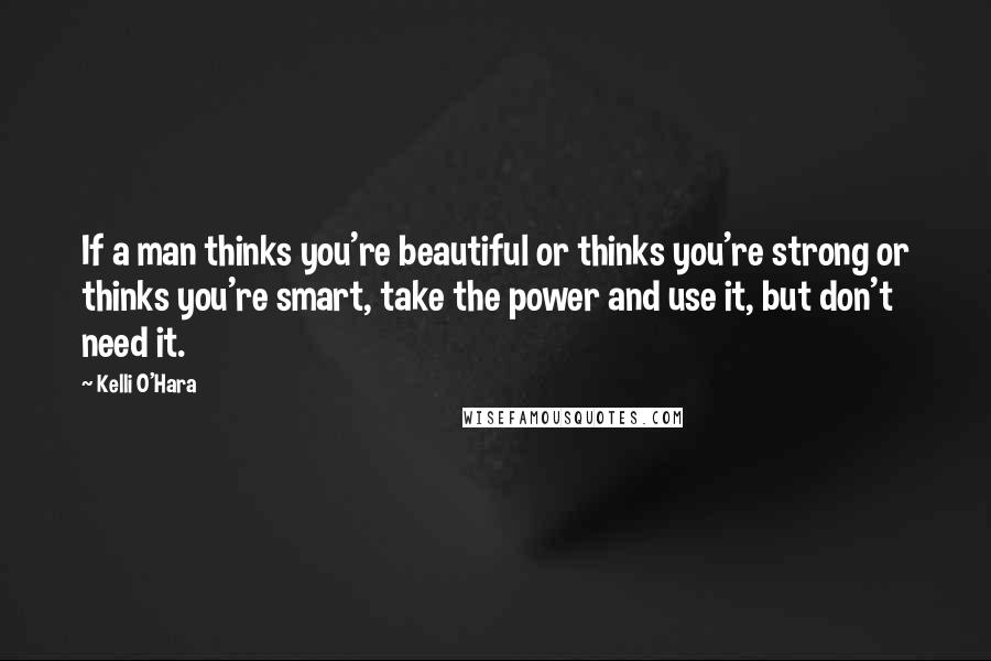 Kelli O'Hara quotes: If a man thinks you're beautiful or thinks you're strong or thinks you're smart, take the power and use it, but don't need it.