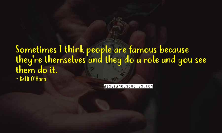 Kelli O'Hara quotes: Sometimes I think people are famous because they're themselves and they do a role and you see them do it. Kelli O'Hara quotes: Sometimes I think people are famous because they're themselves and they do a role and you see them do it.