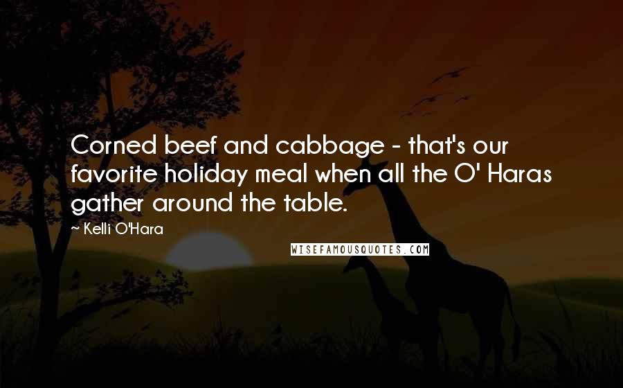 Kelli O'Hara quotes: Corned beef and cabbage - that's our favorite holiday meal when all the O' Haras gather around the table.