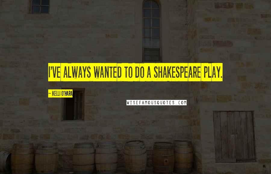Kelli O'Hara quotes: I've always wanted to do a Shakespeare play.