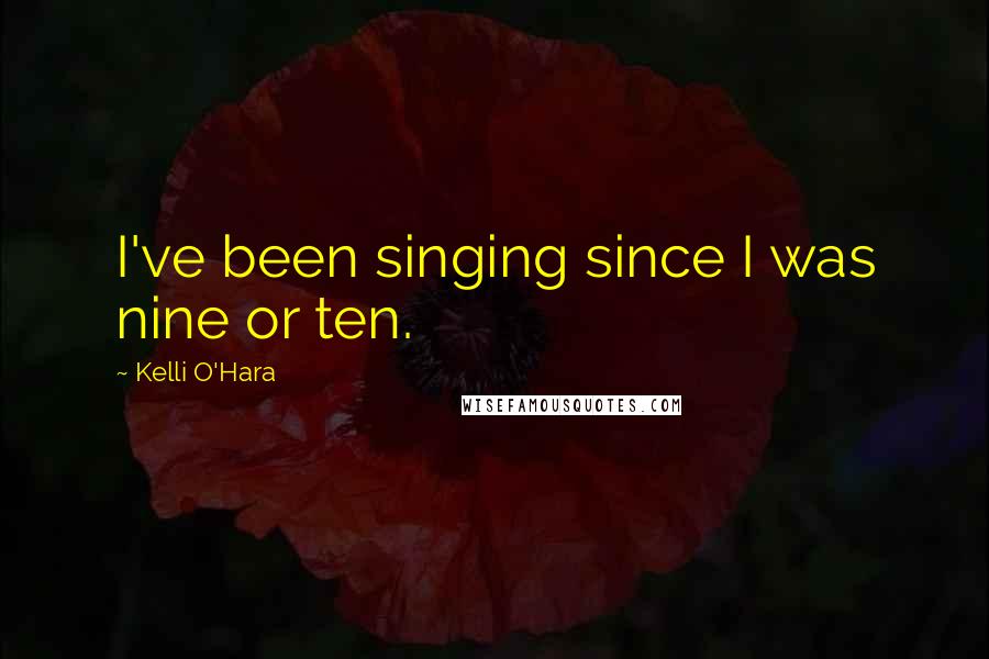 Kelli O'Hara quotes: I've been singing since I was nine or ten.