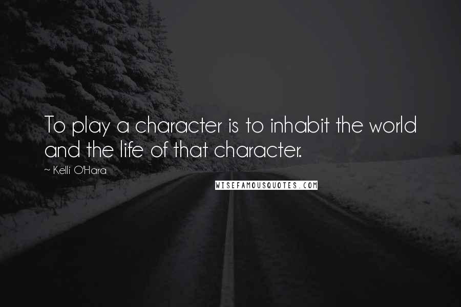 Kelli O'Hara quotes: To play a character is to inhabit the world and the life of that character.