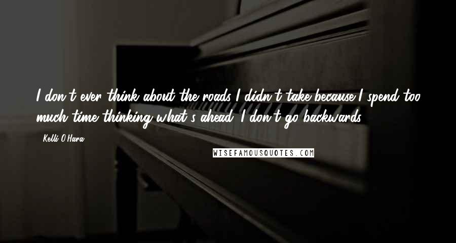 Kelli O'Hara quotes: I don't ever think about the roads I didn't take because I spend too much time thinking what's ahead. I don't go backwards.