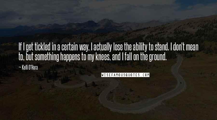 Kelli O'Hara quotes: If I get tickled in a certain way, I actually lose the ability to stand. I don't mean to, but something happens to my knees, and I fall on the