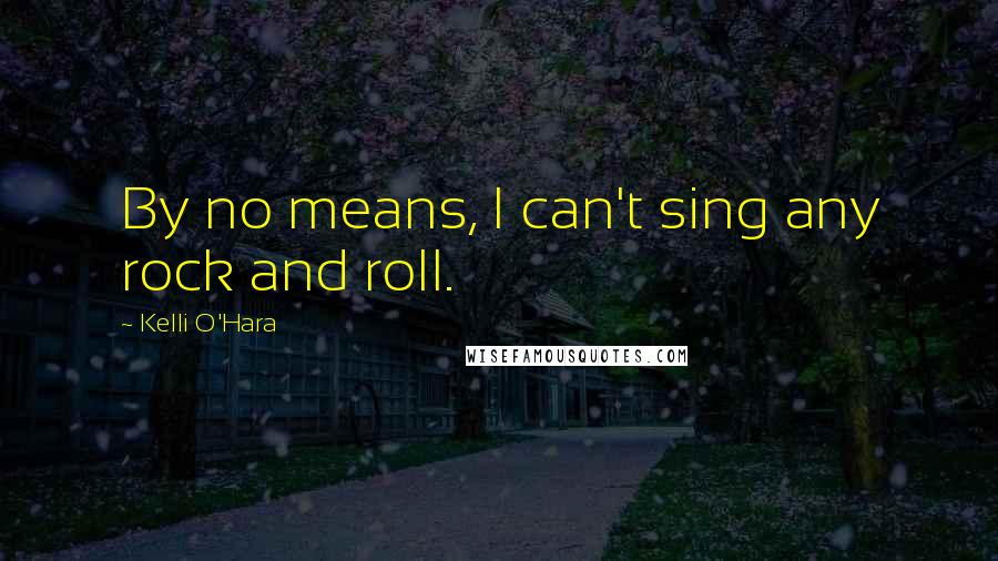 Kelli O'Hara quotes: By no means, I can't sing any rock and roll.