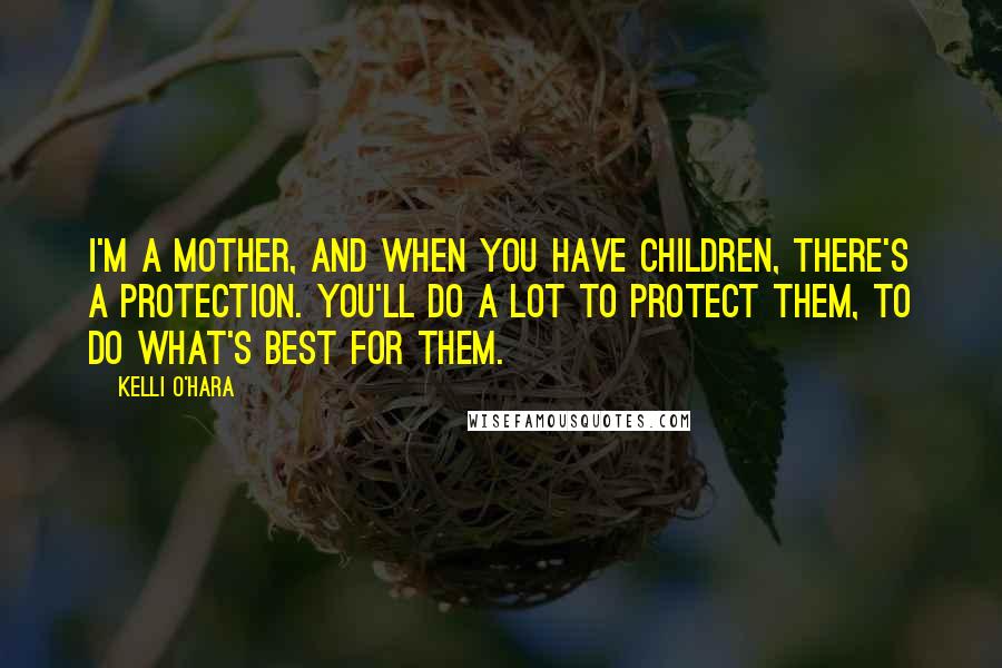 Kelli O'Hara quotes: I'm a mother, and when you have children, there's a protection. You'll do a lot to protect them, to do what's best for them.