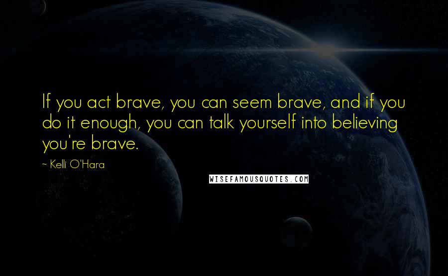 Kelli O'Hara quotes: If you act brave, you can seem brave, and if you do it enough, you can talk yourself into believing you're brave.