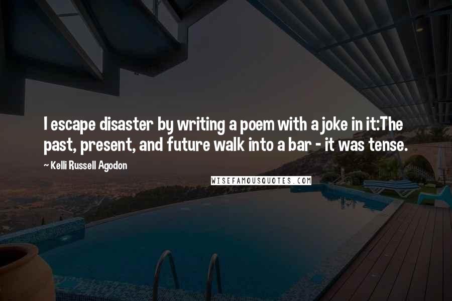 Kelli Russell Agodon quotes: I escape disaster by writing a poem with a joke in it:The past, present, and future walk into a bar - it was tense.