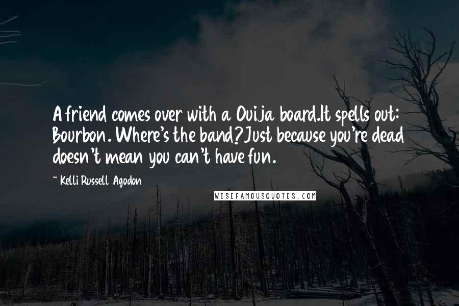 Kelli Russell Agodon quotes: A friend comes over with a Ouija board.It spells out: Bourbon. Where's the band?Just because you're dead doesn't mean you can't have fun.