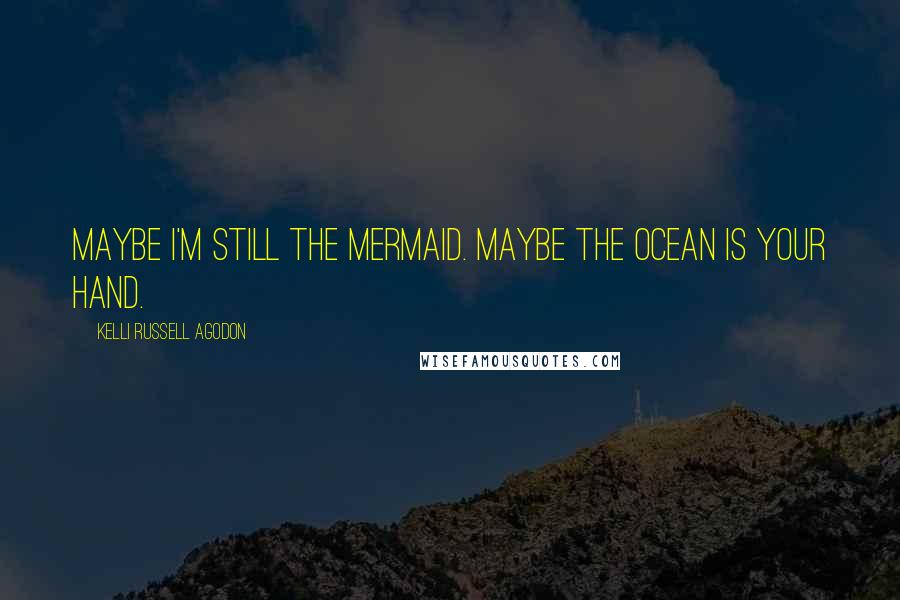 Kelli Russell Agodon quotes: Maybe I'm still the mermaid. Maybe the ocean is your hand.