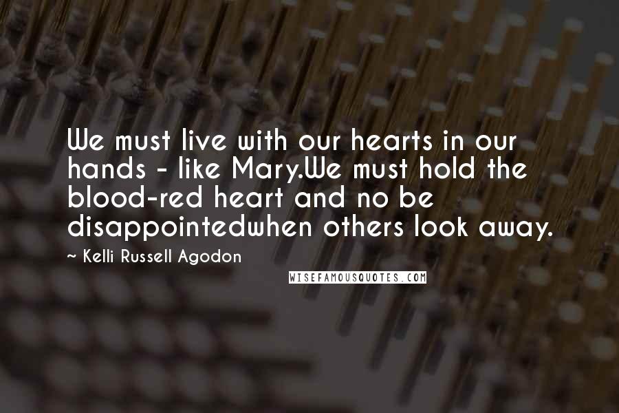 Kelli Russell Agodon quotes: We must live with our hearts in our hands - like Mary.We must hold the blood-red heart and no be disappointedwhen others look away.