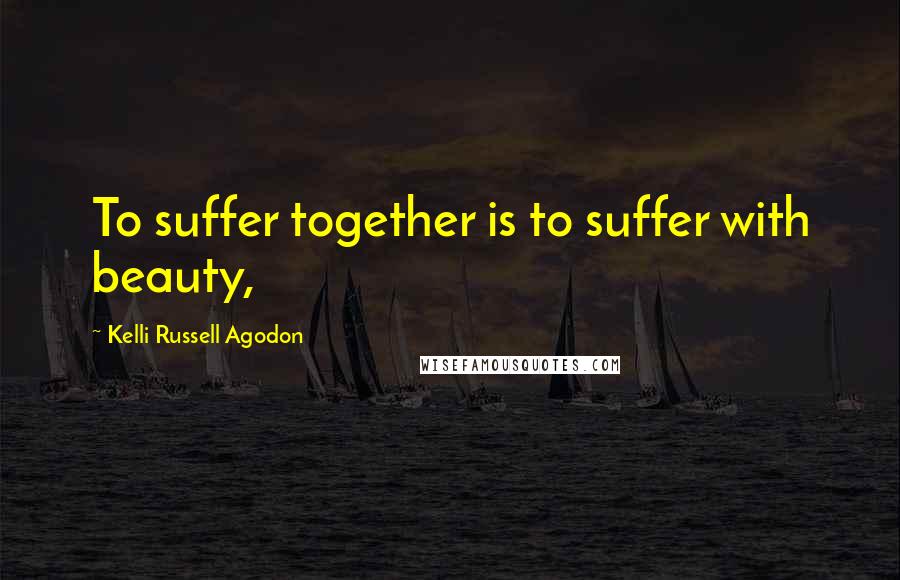 Kelli Russell Agodon quotes: To suffer together is to suffer with beauty,