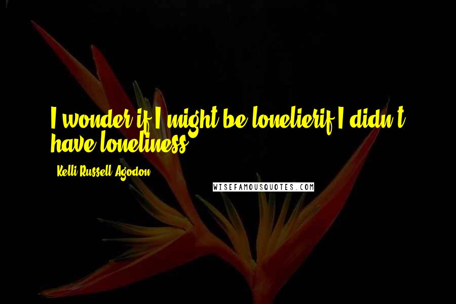 Kelli Russell Agodon quotes: I wonder if I might be lonelierif I didn't have loneliness