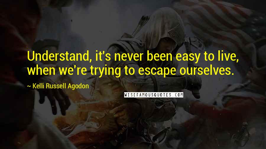 Kelli Russell Agodon quotes: Understand, it's never been easy to live, when we're trying to escape ourselves.