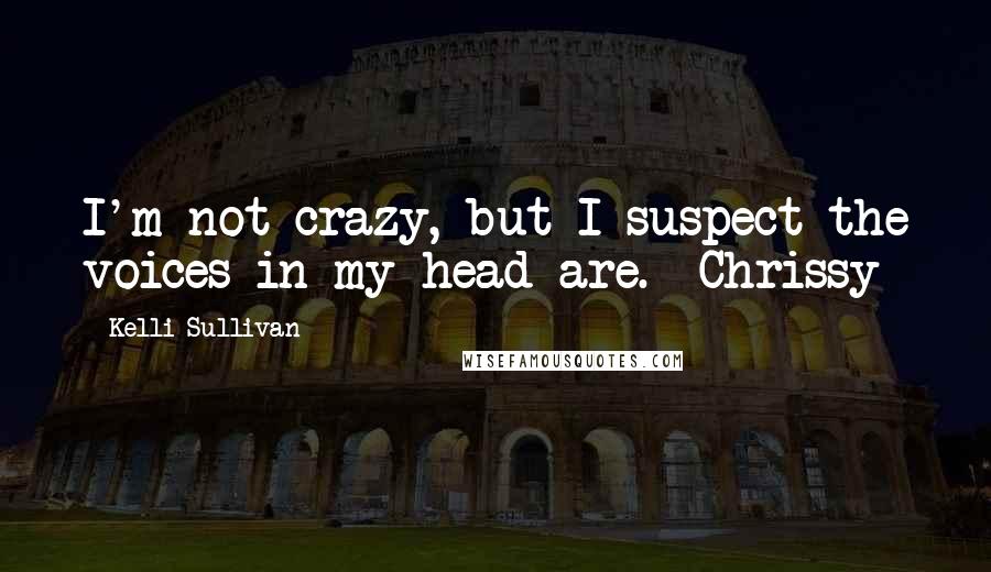 Kelli Sullivan quotes: I'm not crazy, but I suspect the voices in my head are. ~Chrissy
