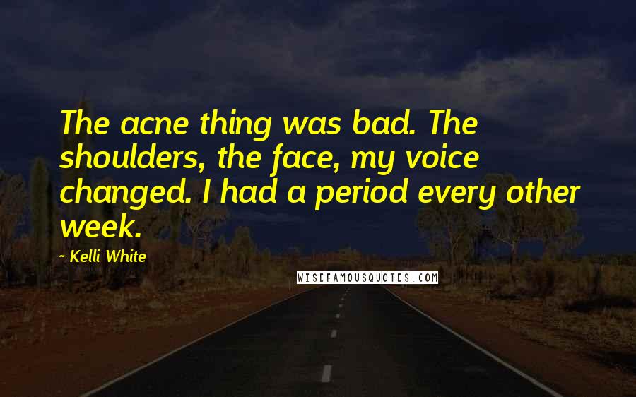 Kelli White quotes: The acne thing was bad. The shoulders, the face, my voice changed. I had a period every other week.