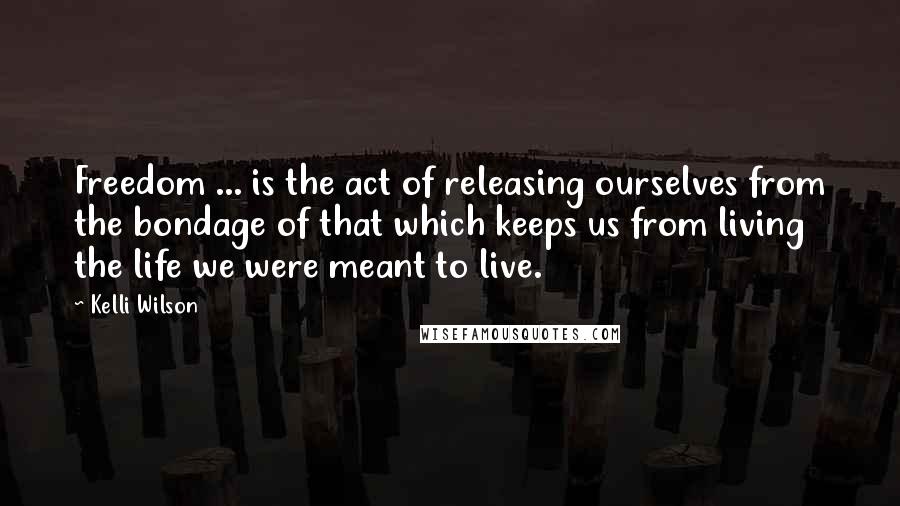 Kelli Wilson quotes: Freedom ... is the act of releasing ourselves from the bondage of that which keeps us from living the life we were meant to live.