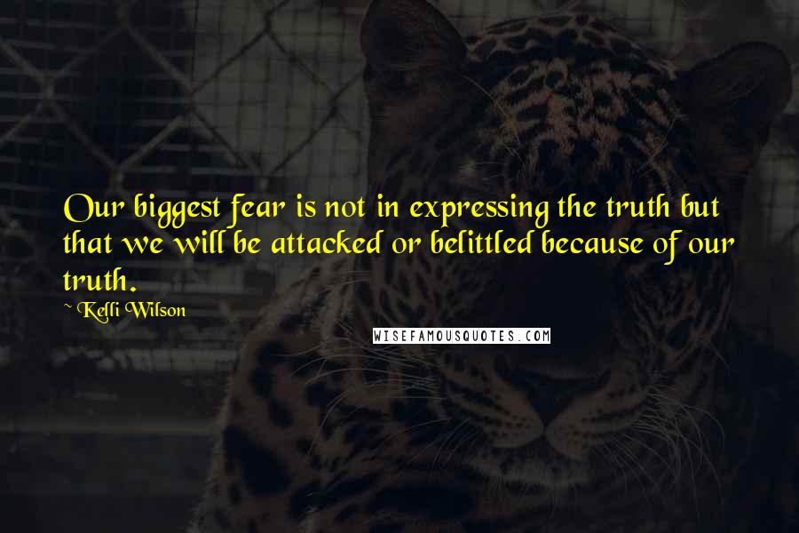 Kelli Wilson quotes: Our biggest fear is not in expressing the truth but that we will be attacked or belittled because of our truth.