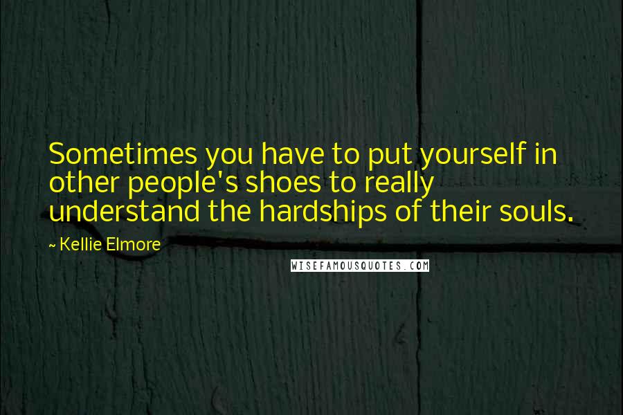Kellie Elmore quotes: Sometimes you have to put yourself in other people's shoes to really understand the hardships of their souls.