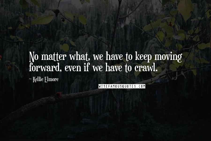 Kellie Elmore quotes: No matter what, we have to keep moving forward, even if we have to crawl.