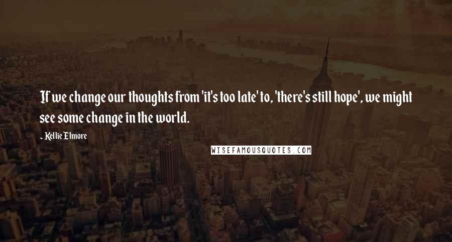 Kellie Elmore quotes: If we change our thoughts from 'it's too late' to, 'there's still hope', we might see some change in the world. Kellie Elmore quotes: If we change our thoughts from 'it's too late' to, 'there's still hope', we might see some change in the world.