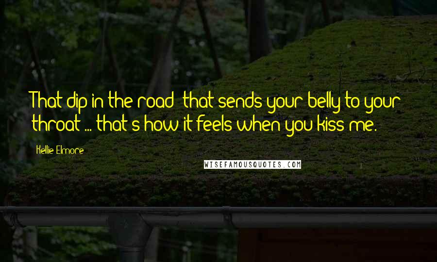 Kellie Elmore quotes: That dip in the road- that sends your belly to your throat ... that's how it feels when you kiss me.