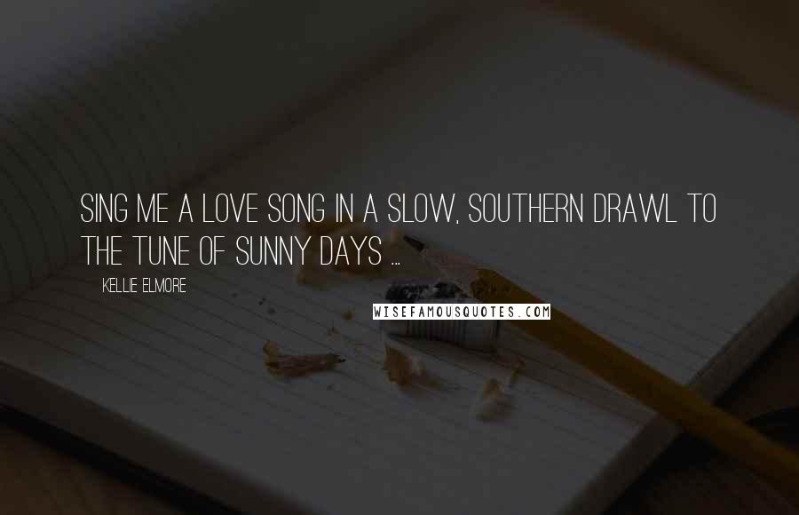 Kellie Elmore quotes: Sing me a love song in a slow, southern drawl to the tune of sunny days ...
