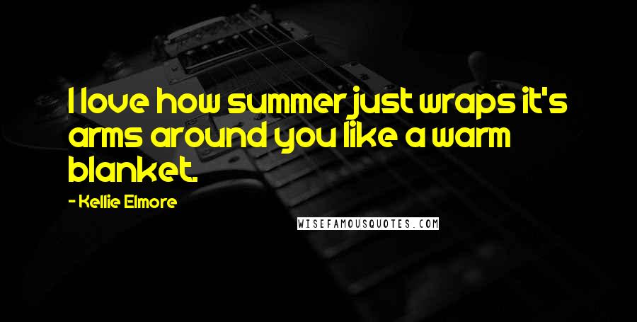 Kellie Elmore quotes: I love how summer just wraps it's arms around you like a warm blanket.