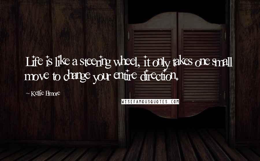 Kellie Elmore quotes: Life is like a steering wheel, it only takes one small move to change your entire direction.