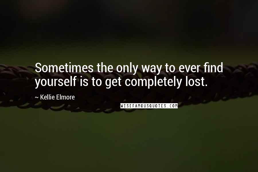 Kellie Elmore quotes: Sometimes the only way to ever find yourself is to get completely lost.