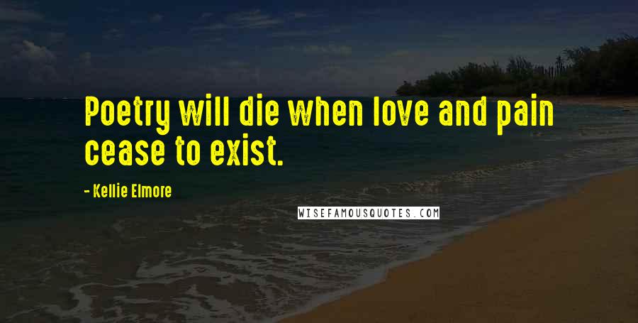 Kellie Elmore quotes: Poetry will die when love and pain cease to exist.