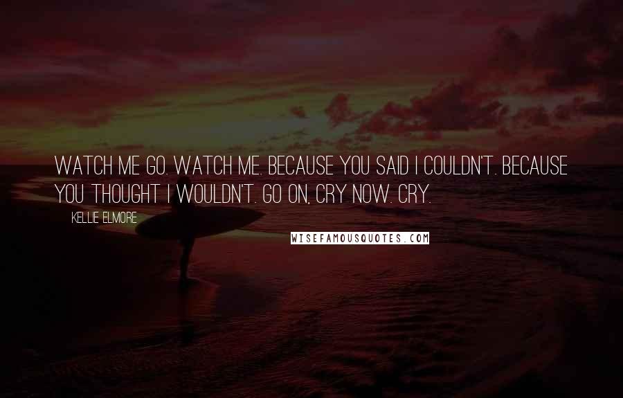 Kellie Elmore quotes: Watch me go. Watch me. Because you said i couldn't. Because you thought I wouldn't. Go on, cry now. Cry.