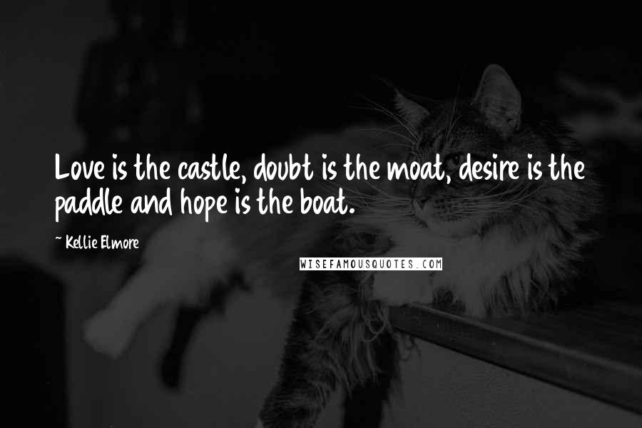 Kellie Elmore quotes: Love is the castle, doubt is the moat, desire is the paddle and hope is the boat.